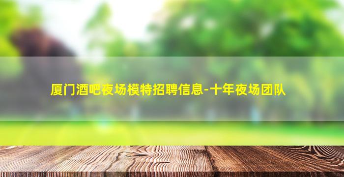 厦门酒吧夜场模特招聘信息-十年夜场团队